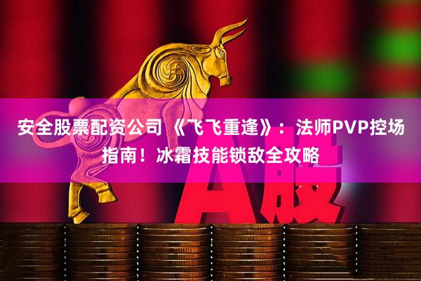 安全股票配资公司 《飞飞重逢》：法师PVP控场指南！冰霜技能锁敌全攻略