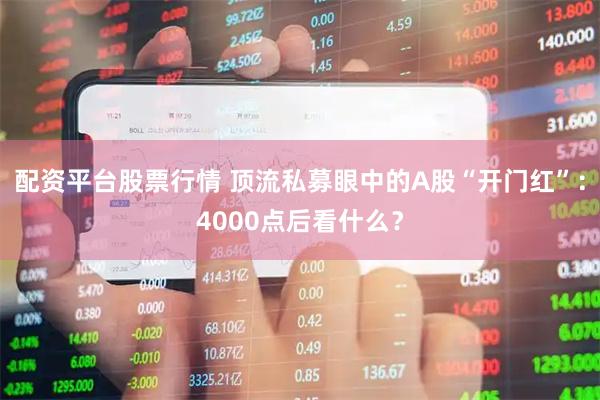 配资平台股票行情 顶流私募眼中的A股“开门红”：4000点后看什么？