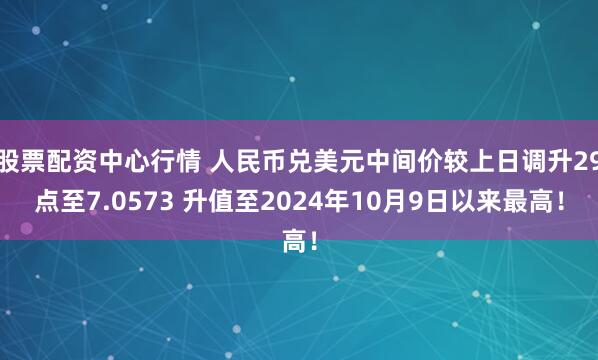 股票配资中心行情 人民币兑美元中间价较上日调升29点至7.0573 升值至2024年10月9日以来最高！