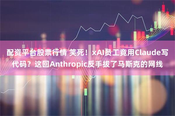 配资平台股票行情 笑死！xAI员工竟用Claude写代码？这回Anthropic反手拔了马斯克的网线