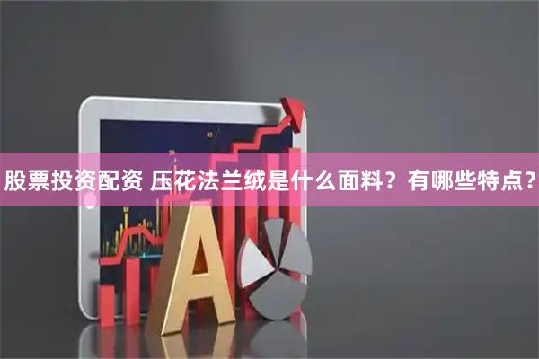 股票投资配资 压花法兰绒是什么面料？有哪些特点？