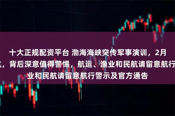 十大正规配资平台 渤海海峡突传军事演训，2月15月起全面禁航，背后深意值得警惕，航运、渔业和民航请留意航行警示及官方通告