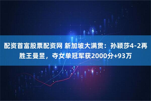 配资首富股票配资网 新加坡大满贯：孙颖莎4-2再胜王曼昱，夺女单冠军获2000分+93万