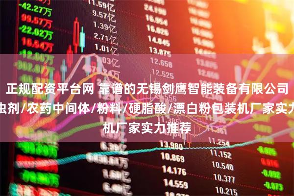 正规配资平台网 靠谱的无锡剑鹰智能装备有限公司:杀虫剂/农药中间体/粉料/硬脂酸/漂白粉包装机厂家实力推荐