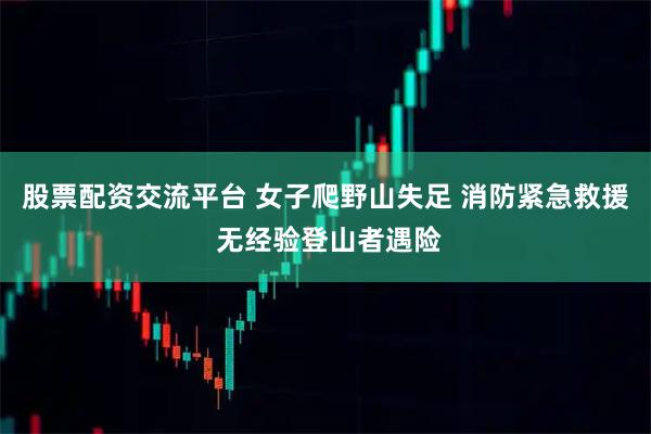 股票配资交流平台 女子爬野山失足 消防紧急救援 无经验登山者遇险