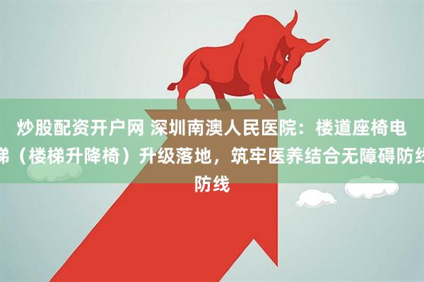 炒股配资开户网 深圳南澳人民医院:楼道座椅电梯(楼梯升降椅)升级落地,筑牢医养结合无障碍防线