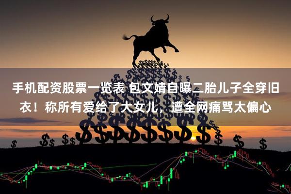 手机配资股票一览表 包文婧自曝二胎儿子全穿旧衣!称所有爱给了大女儿,遭全网痛骂太偏心