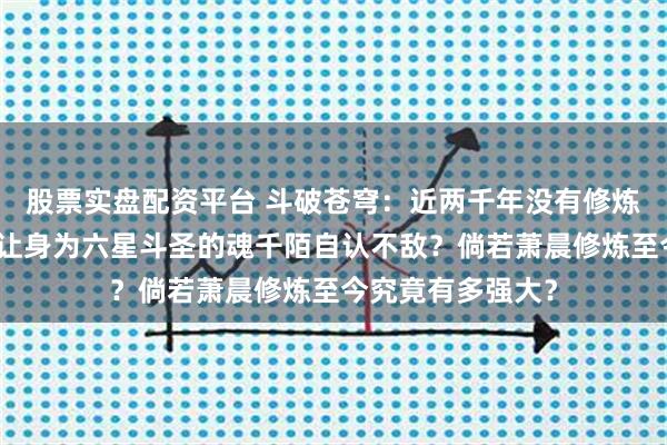 股票实盘配资平台 斗破苍穹：近两千年没有修炼的萧晨，为何会让身为六星斗圣的魂千陌自认不敌？倘若萧晨修炼至今究竟有多强大？