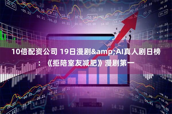 10倍配资公司 19日漫剧&AI真人剧日榜：《拒陪室友减肥》漫剧第一