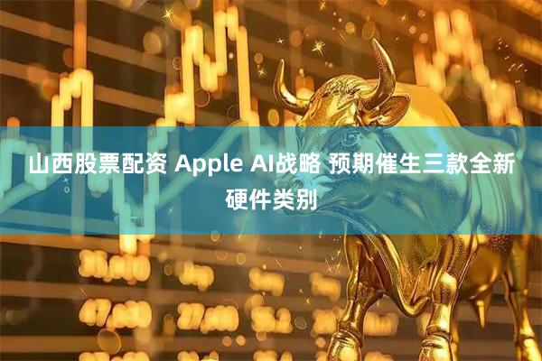 山西股票配资 Apple AI战略 预期催生三款全新硬件类别
