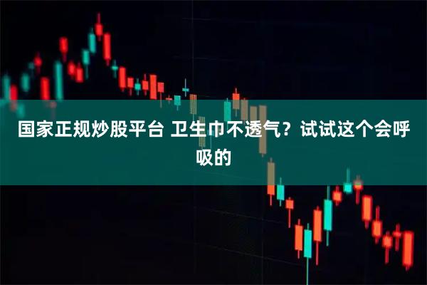 国家正规炒股平台 卫生巾不透气？试试这个会呼吸的