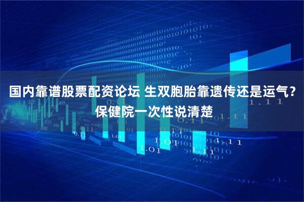 国内靠谱股票配资论坛 生双胞胎靠遗传还是运气？ 保健院一次性说清楚
