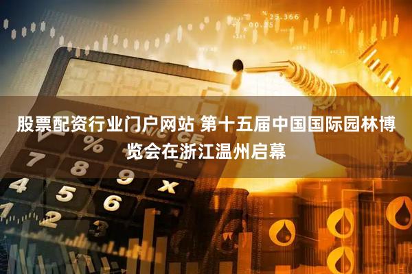 股票配资行业门户网站 第十五届中国国际园林博览会在浙江温州启幕