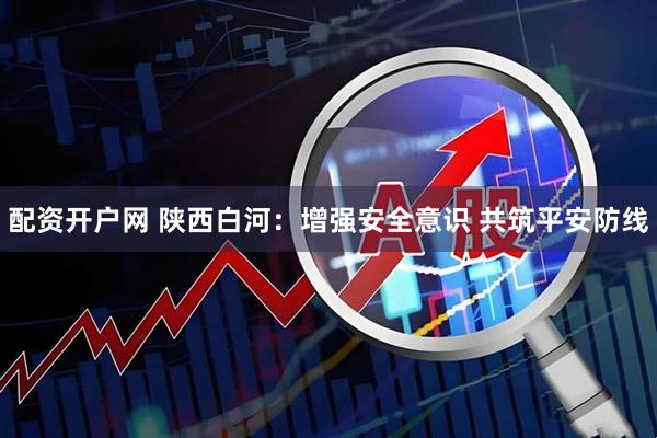 配资开户网 陕西白河：增强安全意识 共筑平安防线