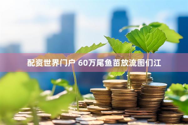 配资世界门户 60万尾鱼苗放流图们江