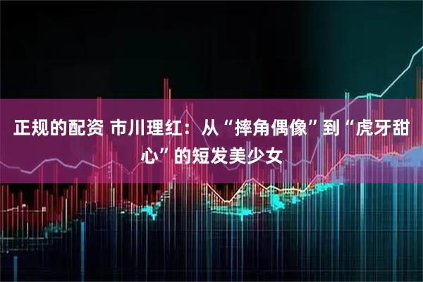 正规的配资 市川理红：从“摔角偶像”到“虎牙甜心”的短发美少女