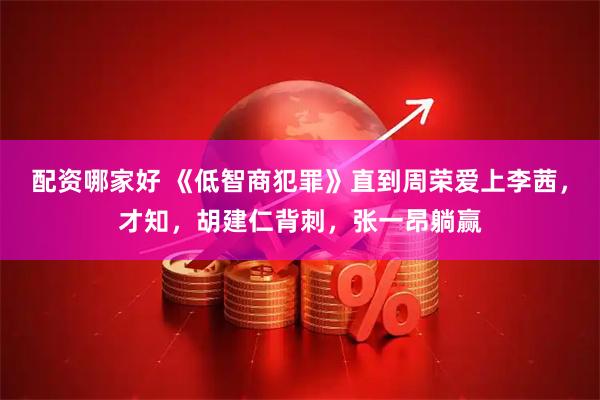 配资哪家好 《低智商犯罪》直到周荣爱上李茜，才知，胡建仁背刺，张一昂躺赢