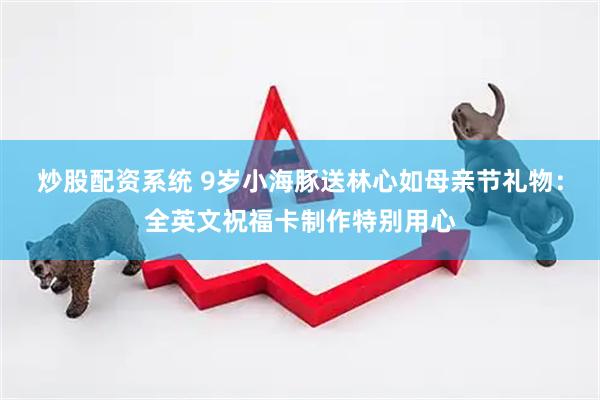 炒股配资系统 9岁小海豚送林心如母亲节礼物：全英文祝福卡制作特别用心