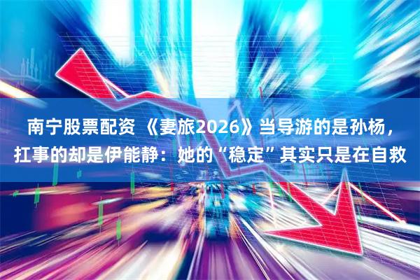南宁股票配资 《妻旅2026》当导游的是孙杨，扛事的却是伊能静：她的“稳定”其实只是在自救